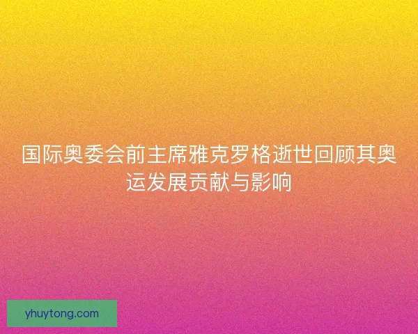 国际奥委会前主席雅克罗格逝世回顾其奥运发展贡献与影响