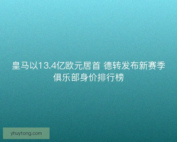皇马以13.4亿欧元居首 德转发布新赛季俱乐部身价排行榜