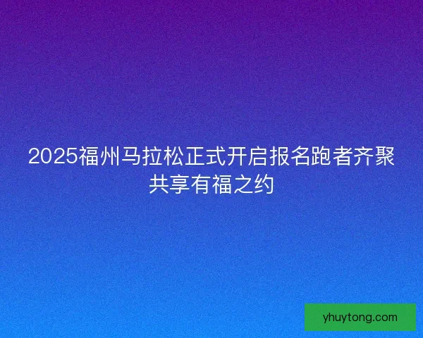 2025福州马拉松正式开启报名跑者齐聚共享有福之约 2025福州马拉松正式开启报名跑者齐聚共享有福之约