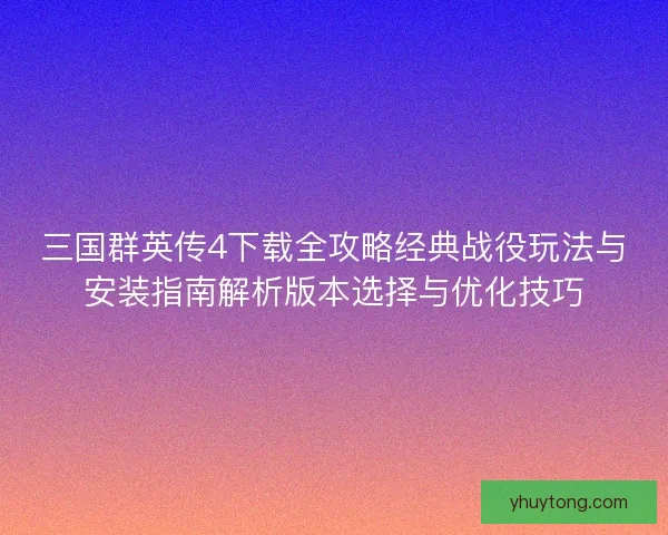 三国群英传4下载全攻略经典战役玩法与安装指南解析版本选择与优化技巧 三国群英传4下载全攻略经典战役玩法与安装指南解析版本选择与优化技巧