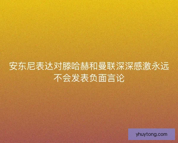 安东尼表达对滕哈赫和曼联深深感激永远不会发表负面言论