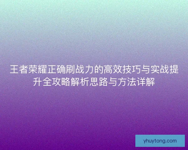 王者荣耀正确刷战力的高效技巧与实战提升全攻略解析思路与方法详解 王者荣耀正确刷战力的高效技巧与实战提升全攻略解析思路与方法详解