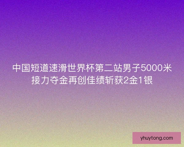 中国短道速滑世界杯第二站男子5000米接力夺金再创佳绩斩获2金1银 中国短道速滑世界杯第二站男子5000米接力夺金再创佳绩斩获2金1银