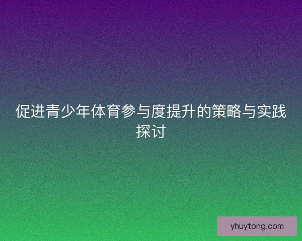 促进青少年体育参与度提升的策略与实践探讨 促进青少年体育参与度提升的策略与实践探讨