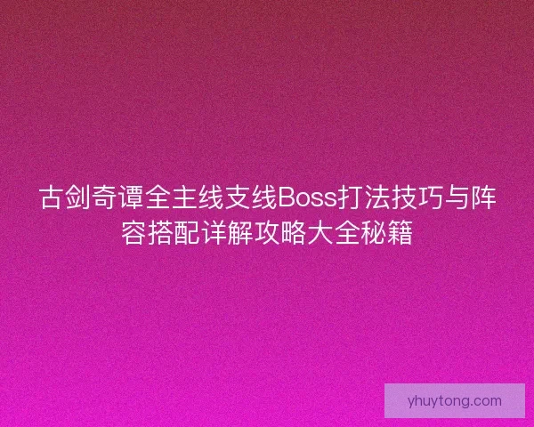 古剑奇谭全主线支线Boss打法技巧与阵容搭配详解攻略大全秘籍 古剑奇谭全主线支线Boss打法技巧与阵容搭配详解攻略大全秘籍