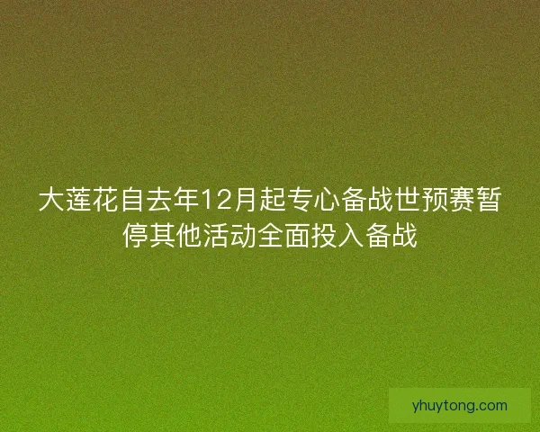 大莲花自去年12月起专心备战世预赛暂停其他活动全面投入备战 大莲花自去年12月起专心备战世预赛暂停其他活动全面投入备战