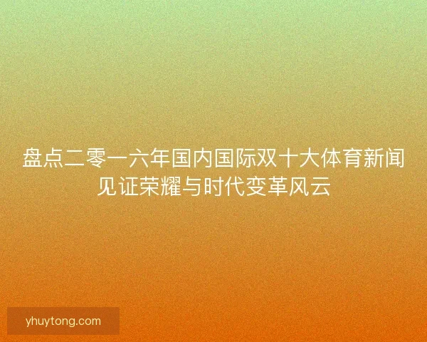 盘点二零一六年国内国际双十大体育新闻见证荣耀与时代变革风云 盘点二零一六年国内国际双十大体育新闻见证荣耀与时代变革风云
