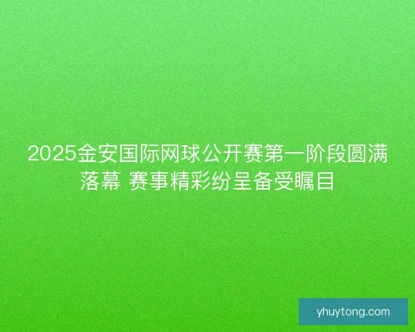 2025金安国际网球公开赛第一阶段圆满落幕 赛事精彩纷呈备受瞩目