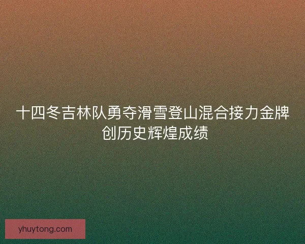 十四冬吉林队勇夺滑雪登山混合接力金牌 创历史辉煌成绩