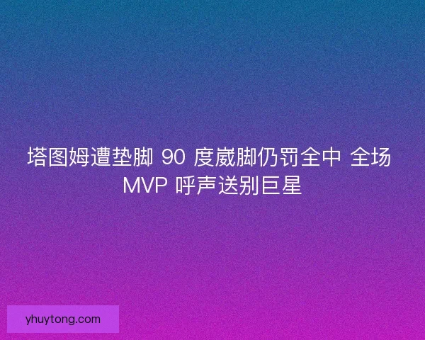 塔图姆遭垫脚 90 度崴脚仍罚全中 全场 MVP 呼声送别巨星