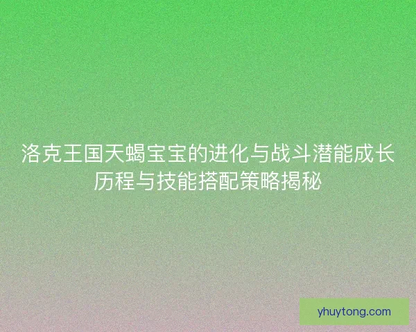 洛克王国天蝎宝宝的进化与战斗潜能成长历程与技能搭配策略揭秘