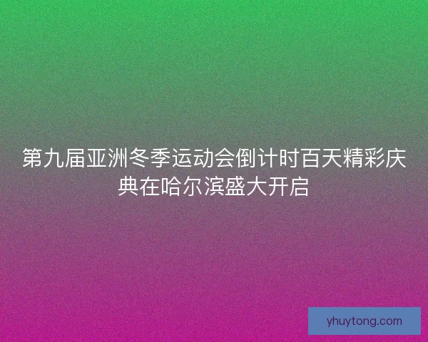 第九届亚洲冬季运动会倒计时百天精彩庆典在哈尔滨盛大开启