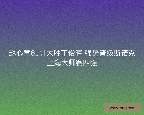 赵心童6比1大胜丁俊晖 强势晋级斯诺克上海大师赛四强