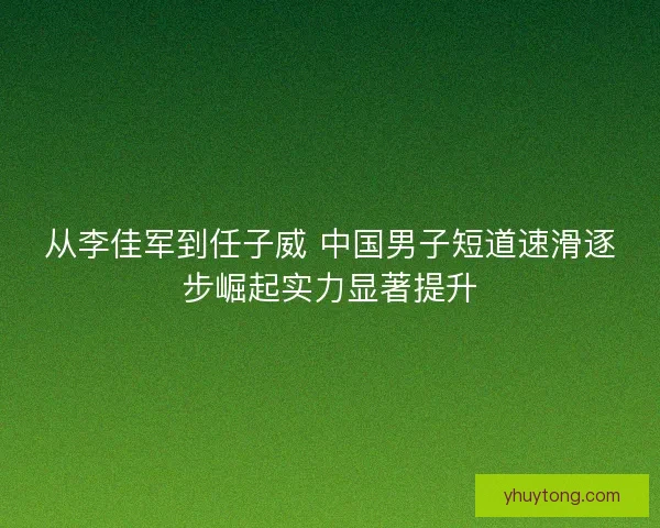 从李佳军到任子威 中国男子短道速滑逐步崛起实力显著提升 从李佳军到任子威 中国男子短道速滑逐步崛起实力显著提升