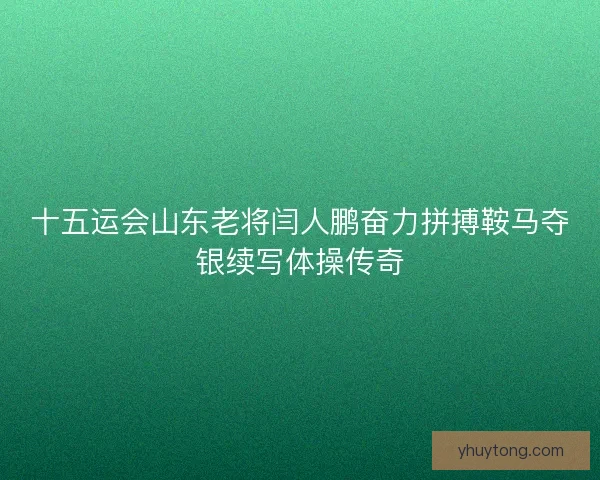 十五运会山东老将闫人鹏奋力拼搏鞍马夺银续写体操传奇 十五运会山东老将闫人鹏奋力拼搏鞍马夺银续写体操传奇