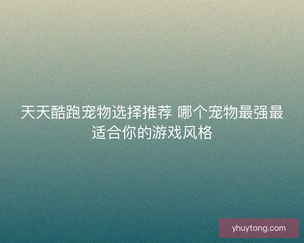 天天酷跑宠物选择推荐 哪个宠物最强最适合你的游戏风格
