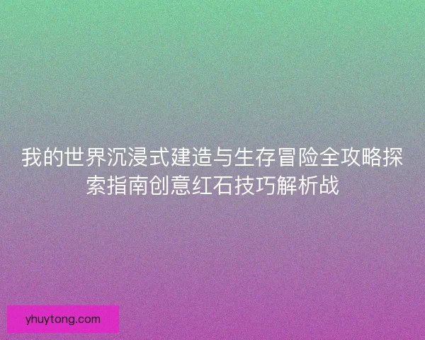 我的世界沉浸式建造与生存冒险全攻略探索指南创意红石技巧解析战
