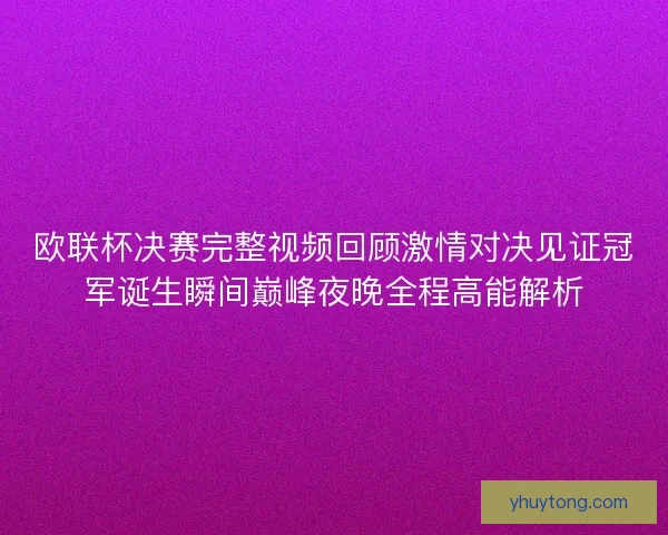 欧联杯决赛完整视频回顾激情对决见证冠军诞生瞬间巅峰夜晚全程高能解析