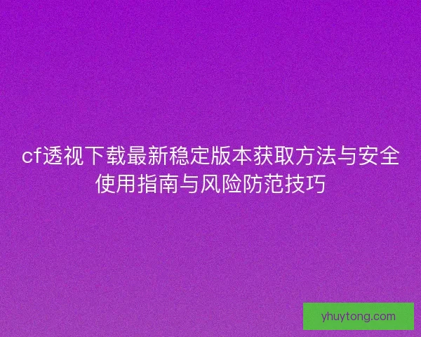 cf透视下载最新稳定版本获取方法与安全使用指南与风险防范技巧