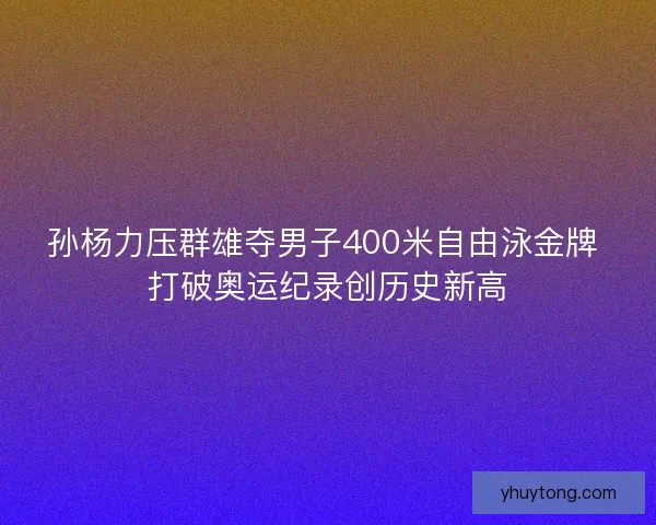 孙杨力压群雄夺男子400米自由泳金牌 打破奥运纪录创历史新高