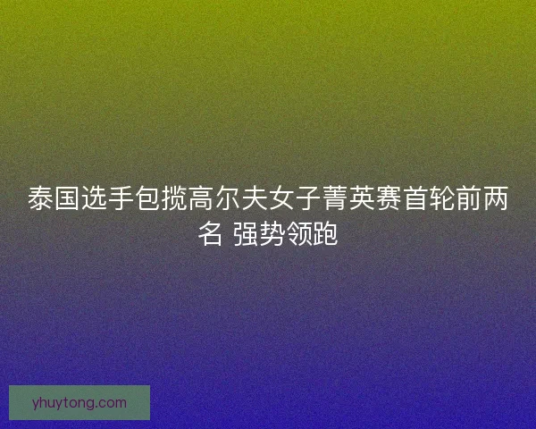 泰国选手包揽高尔夫女子菁英赛首轮前两名 强势领跑