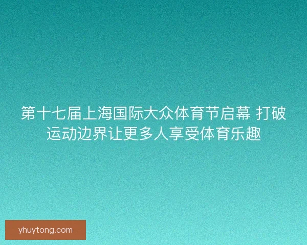 第十七届上海国际大众体育节启幕 打破运动边界让更多人享受体育乐趣