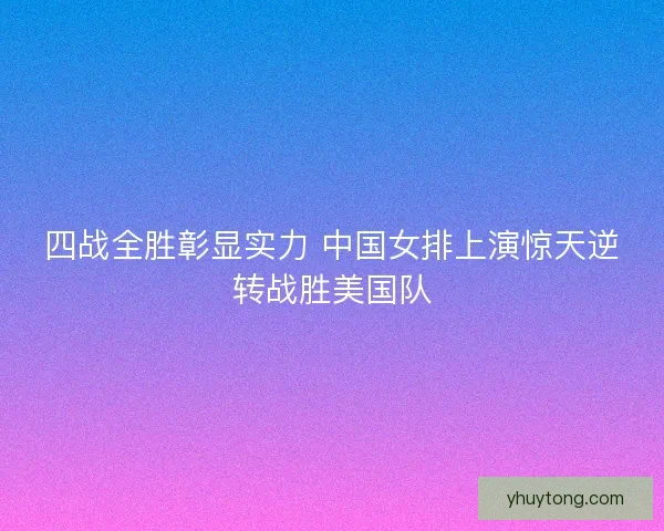四战全胜彰显实力 中国女排上演惊天逆转战胜美国队