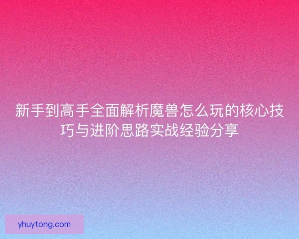 新手到高手全面解析魔兽怎么玩的核心技巧与进阶思路实战经验分享