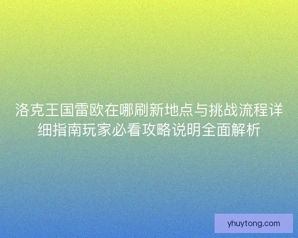 洛克王国雷欧在哪刷新地点与挑战流程详细指南玩家必看攻略说明全面解析