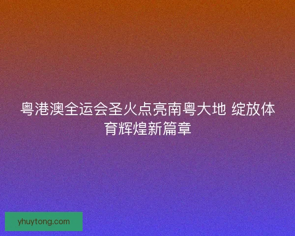 粤港澳全运会圣火点亮南粤大地 绽放体育辉煌新篇章