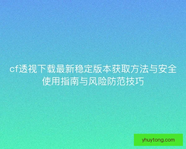 cf透视下载最新稳定版本获取方法与安全使用指南与风险防范技巧