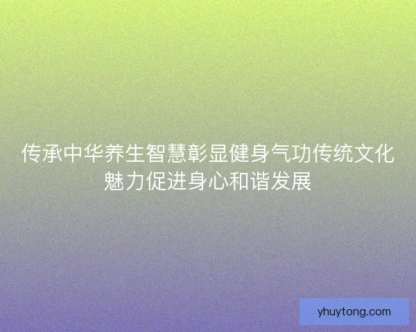 传承中华养生智慧彰显健身气功传统文化魅力促进身心和谐发展