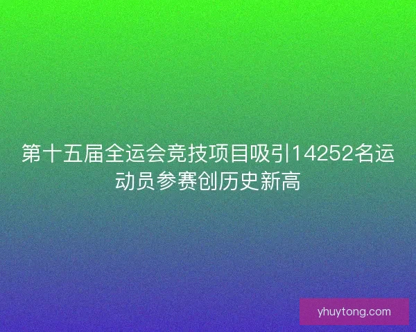 第十五届全运会竞技项目吸引14252名运动员参赛创历史新高
