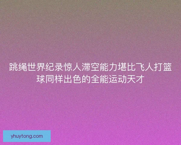 跳绳世界纪录惊人滞空能力堪比飞人打篮球同样出色的全能运动天才