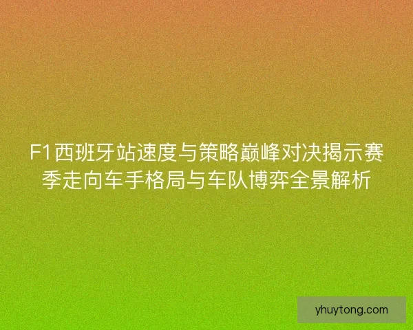 F1西班牙站速度与策略巅峰对决揭示赛季走向车手格局与车队博弈全景解析 F1西班牙站速度与策略巅峰对决揭示赛季走向车手格局与车队博弈全景解析