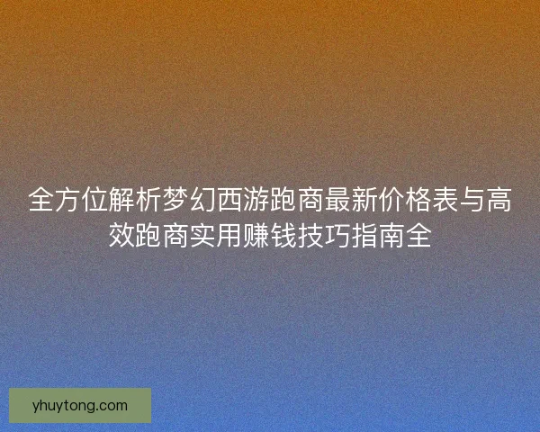 全方位解析梦幻西游跑商最新价格表与高效跑商实用赚钱技巧指南全 全方位解析梦幻西游跑商最新价格表与高效跑商实用赚钱技巧指南全