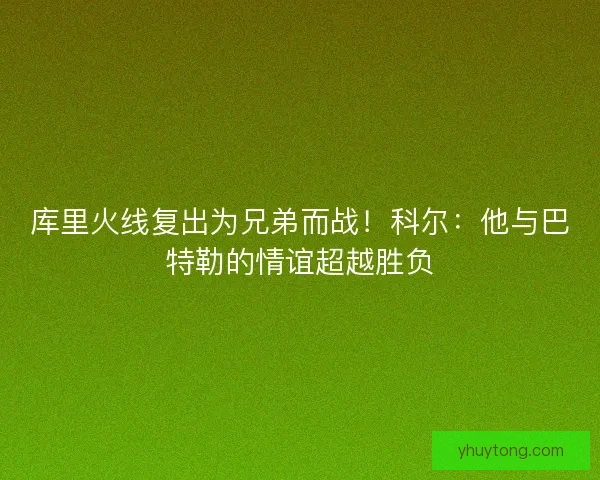库里火线复出为兄弟而战！科尔：他与巴特勒的情谊超越胜负